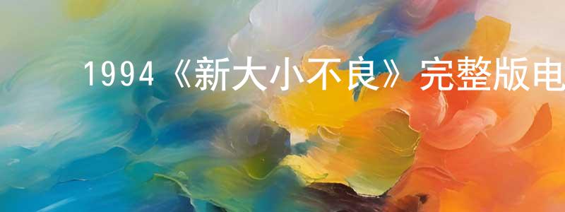 陈象的动漫综艺大全,1994《新大小不良》完整版电影/在线观看/百度云-美剧天堂